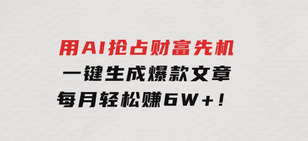 用AI抢占财富先机，一键生成爆款文章，每月轻松赚6W+！-大源资源网