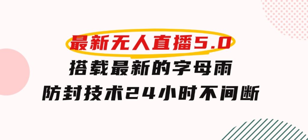 2024年最新无人直播5.0，搭载最新的字母雨防封技术，24小时不间断稳定…-大源资源网