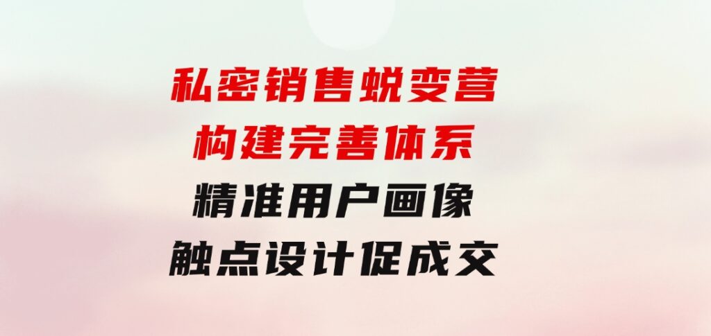 私密销售蜕变营：构建完善体系，精准用户画像，触点设计促成交-大源资源网