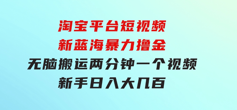 淘宝平台短视频新蓝海暴力撸金，无脑搬运，两分钟一个视频新手日入大几百-大源资源网