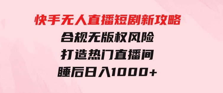 快手无人直播短剧新攻略，合规无版权风险，打造热门直播间，睡后日入1000+-大源资源网