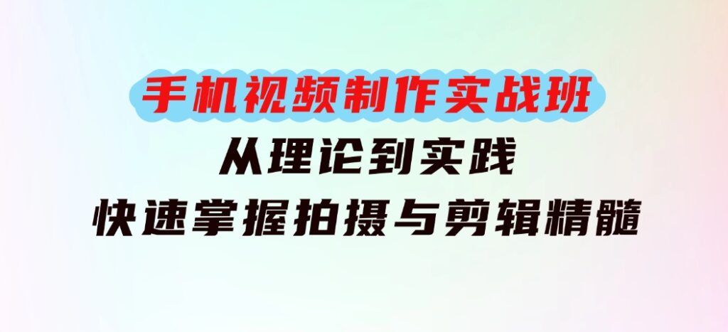 手机视频制作实战班：从理论到实践，快速掌握拍摄与剪辑精髓-大源资源网