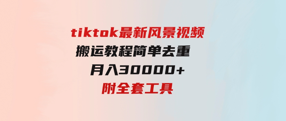 （9804期）tiktok最新风景视频搬运教程简单去重月入30000+附全套工具-大源资源网