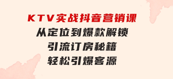 KTV实战抖音营销课：从定位到爆款解锁引流订房秘籍轻松引爆客源-无水印-大源资源网