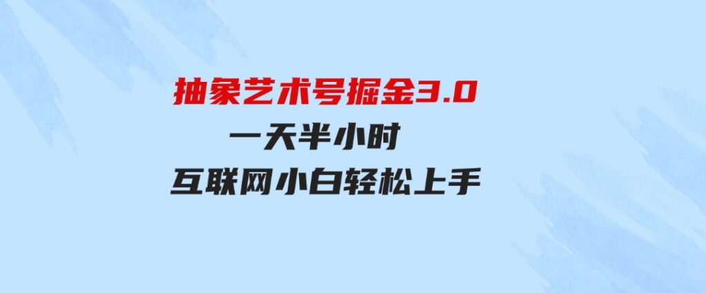 （9711期）抽象艺术号掘金3.0，一天半小时，蓝海项目，互联网小白轻松上手，轻松…-大源资源网