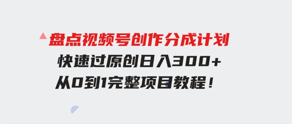 （9648期）盘点视频号创作分成计划，快速过原创日入300+，从0到1完整项目教程！-大源资源网