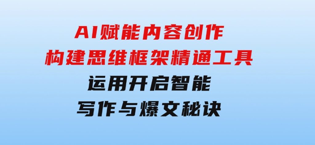 AI赋能内容创作：构建思维框架，精通工具运用，开启智能写作与爆文秘诀-大源资源网