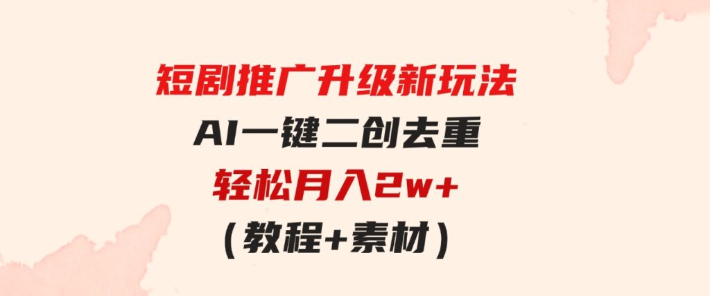 （9620期）短剧推广升级新玩法，AI一键二创去重，轻松月入2w+（教程+素材）-大源资源网