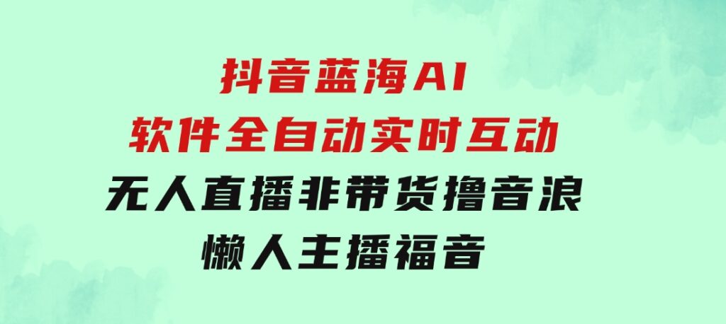 抖音蓝海AI软件全自动实时互动无人直播非带货撸音浪，懒人主播福音-大源资源网