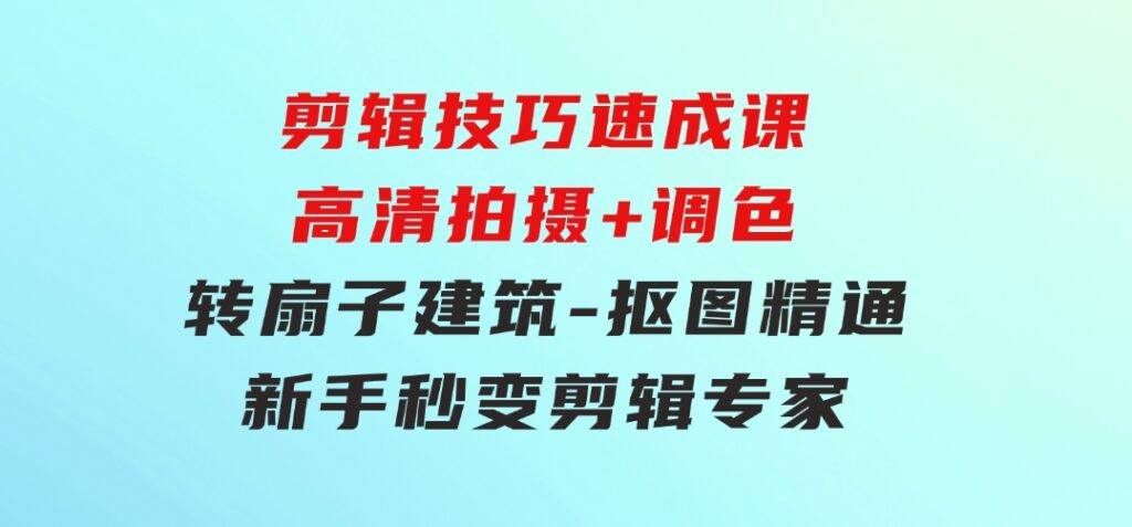 剪辑技巧速成课，高清拍摄+调色转扇子，建筑-抠图精通，新手秒变剪辑专家-大源资源网