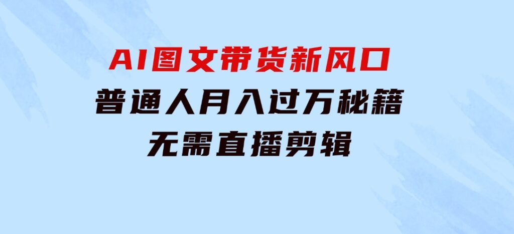 AI图文带货新风口：普通人月入过万秘籍，无需直播剪辑-大源资源网