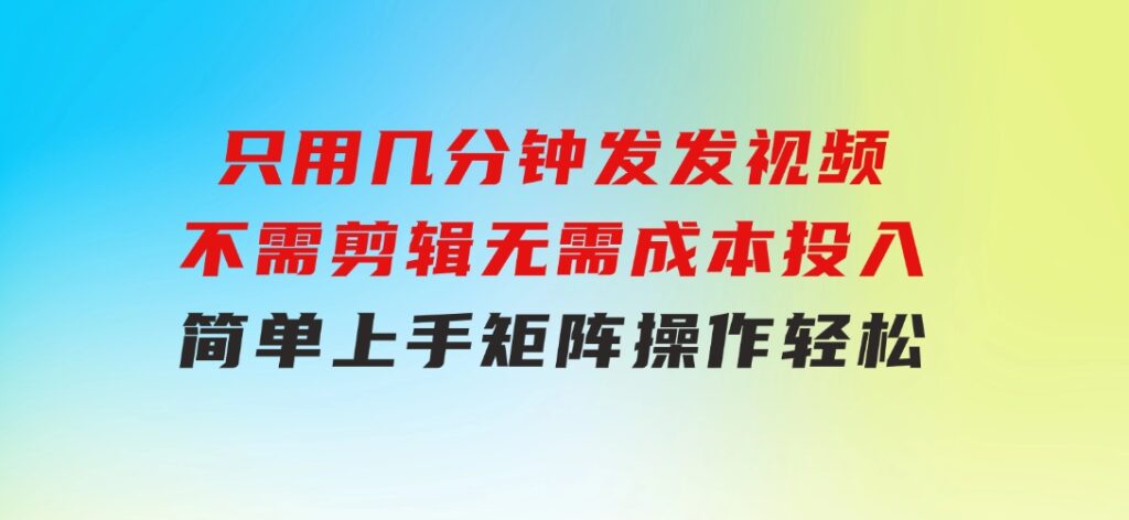 只用几分钟发发视频，不需剪辑，无需成本投入，简单上手，矩阵操作轻松-大源资源网