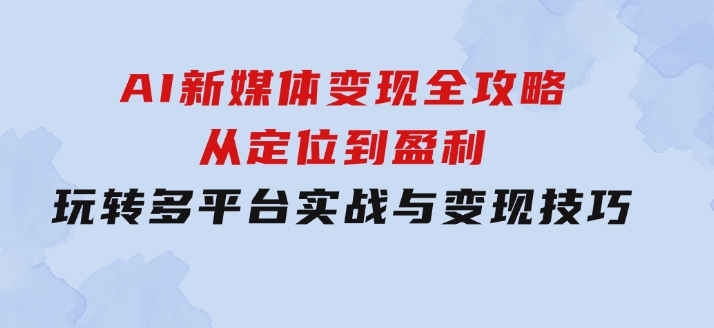 AI新媒体变现全攻略：从定位到盈利，玩转多平台实战与变现技巧-大源资源网