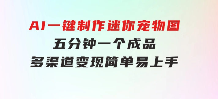 AI一键制作迷你宠物图，五分钟一个成品，多渠道变现，简单易上手-大源资源网