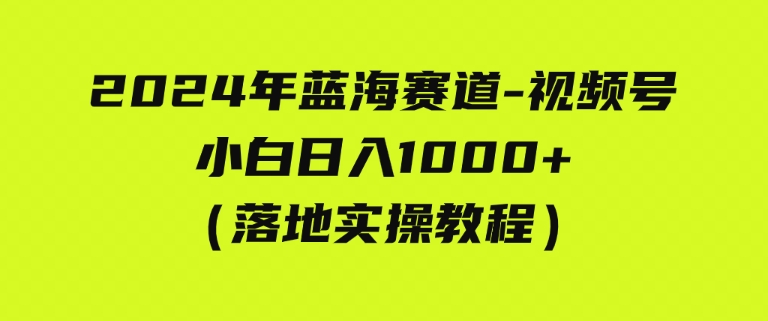 （9515期）2024年蓝海赛道视频号小白日入1000+落地实操教程-大源资源网