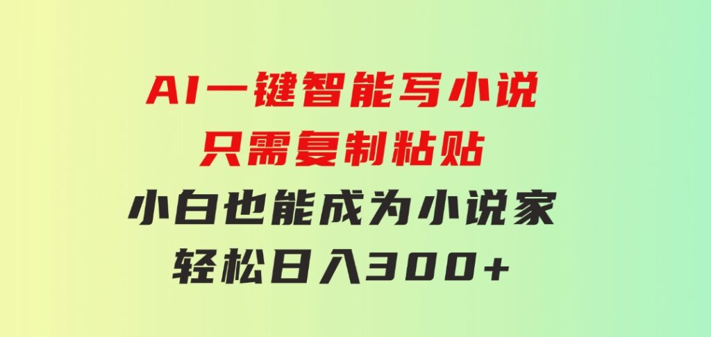 AI一键智能写小说，只需复制粘贴，小白也能成为小说家轻松日入300+-大源资源网