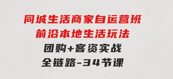 同城生活商家自运营班，前沿本地生活玩法，团购+客资实战全链路-34节课-大源资源网