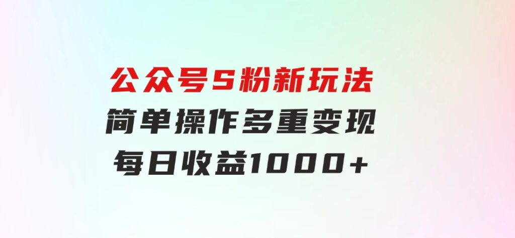 公众号S粉新玩法，简单操作、多重变现，每日收益1000+-大源资源网