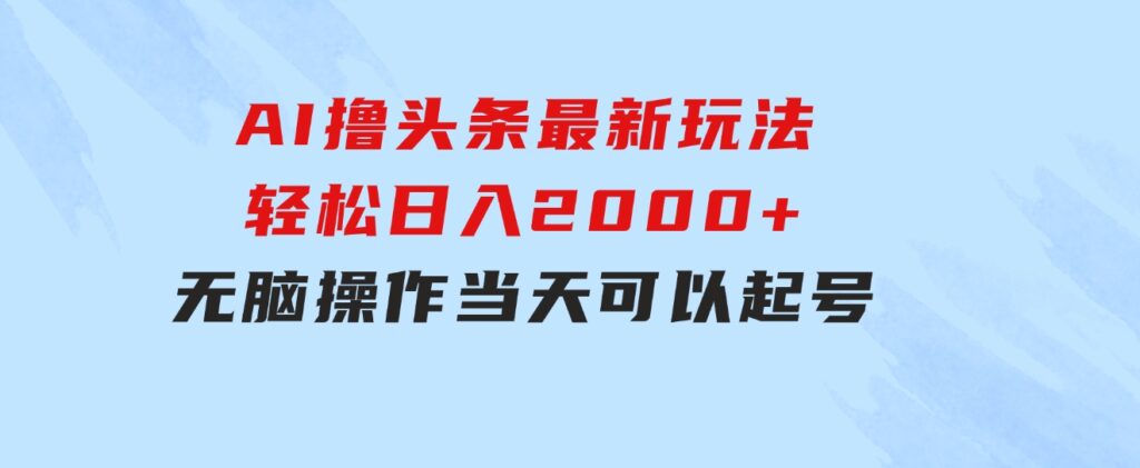 AI撸头条最新玩法，轻松日入2000+无脑操作，当天可以起号，第二天就能…-大源资源网