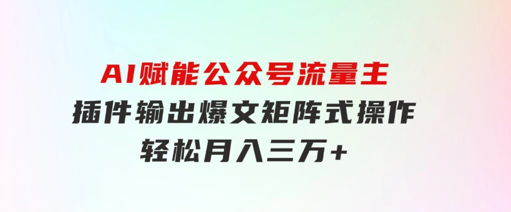 AI赋能公众号流量主，插件输出爆文，矩阵式操作，轻松月入三万+-大源资源网