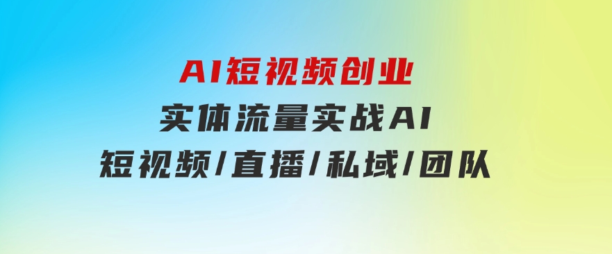 AI短视频创业，实体流量实战，AI/短视频/直播/私域/团队-大源资源网