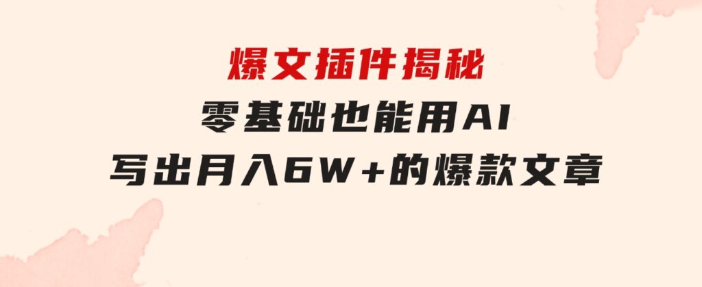 爆文插件揭秘：零基础也能用AI写出月入6W+的爆款文章！-大源资源网