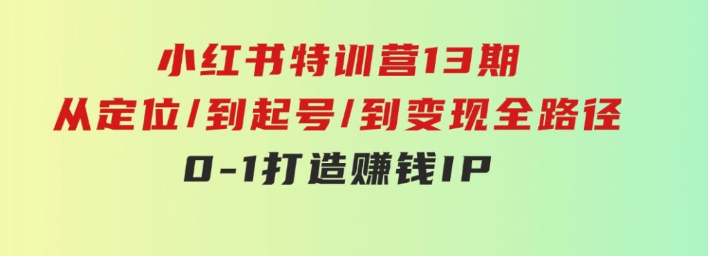 小红书特训营13期，从定位/到起号/到变现全路径，0-1打造赚钱IP，月入10w+-大源资源网