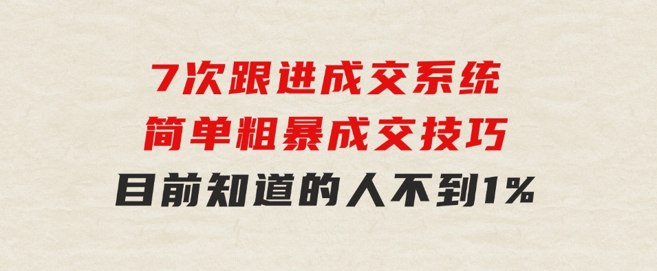 7次跟进成交系统：简单粗暴成交技巧，目前知道的人不到1%-大源资源网