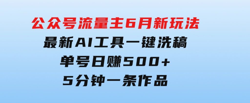 公众号流量主6月新玩法，最新AI工具一键洗稿单号日赚500+，5分钟一条作…-大源资源网