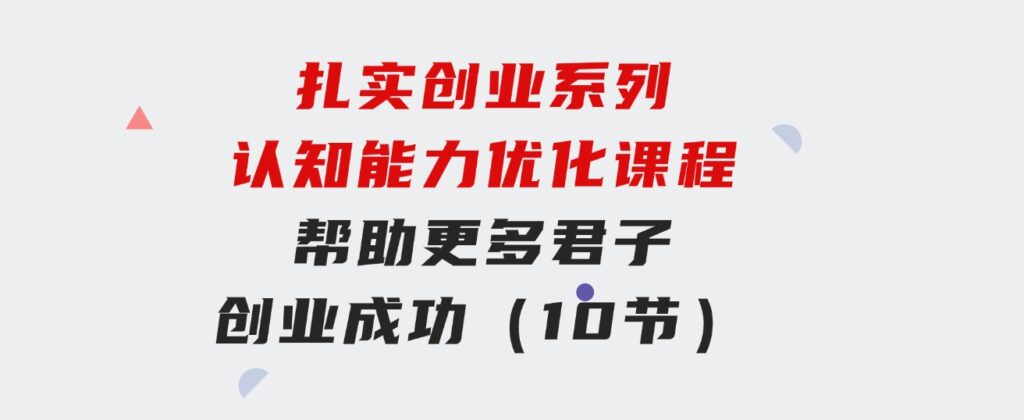 扎实创业系列认知能力优化课程：帮助更多君子创业成功（10节）-大源资源网