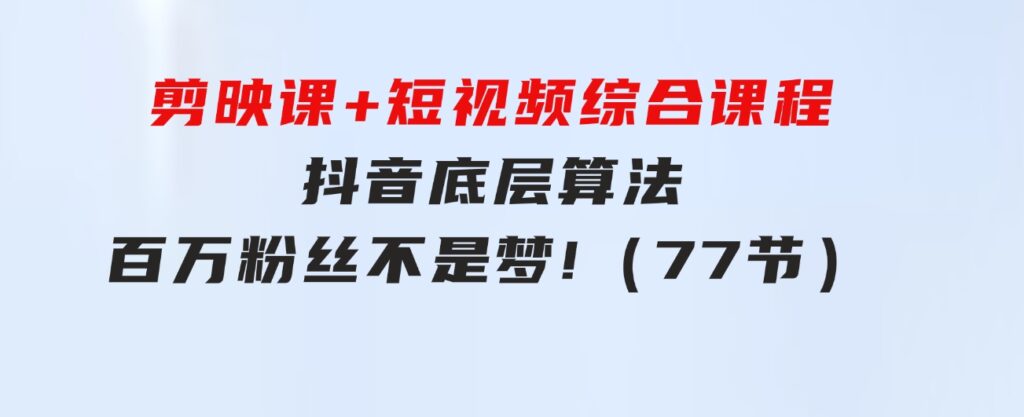 剪映课+短视频综合课程：抖音底层算法，百万粉丝不是梦!（77节）-大源资源网