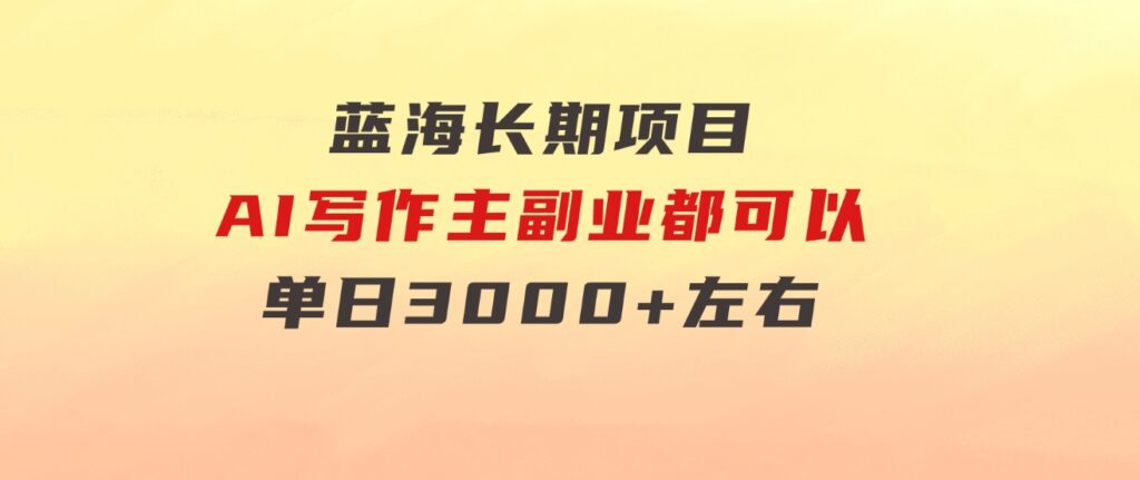 蓝海长期项目，AI写作，主副业都可以，单日3000+左右，小白都能做。-大源资源网