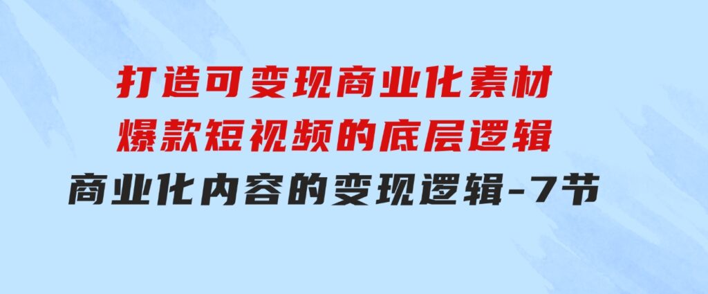 打造可变现商业化素材，爆款短视频的底层逻辑，商业化内容的变现逻辑-7节-大源资源网