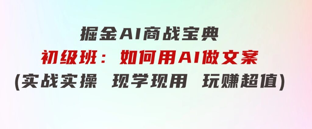 掘金AI商战宝典初级班：如何用AI做文案(实战实操现学现用玩赚超值)-大源资源网