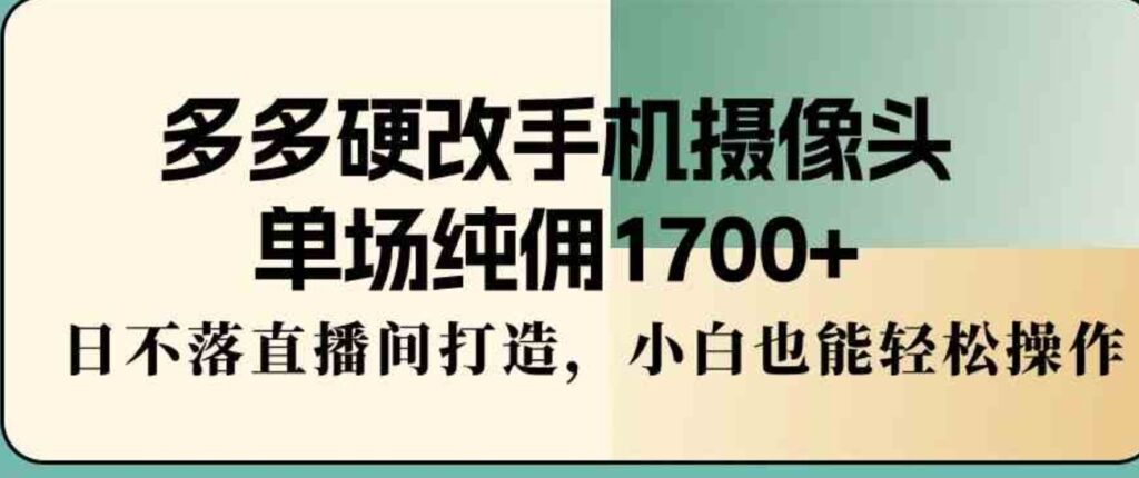 （9228期）多多硬改手机摄像头，单场纯佣1700+，日不落直播间打造，小白也能轻松操作-大源资源网