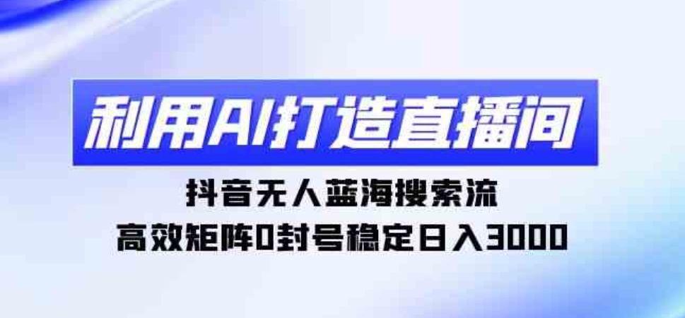 （9210期）利用AI打造直播间，抖音无人蓝海搜索流，高效矩阵0封号稳定日入3000-大源资源网