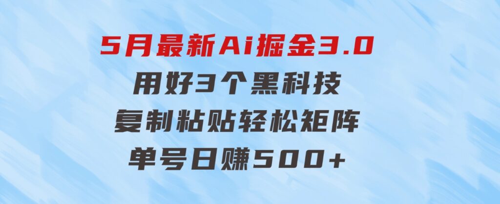 5月最新Ai掘金3.0！用好3个黑科技，复制粘贴轻松矩阵，单号日赚500+-大源资源网