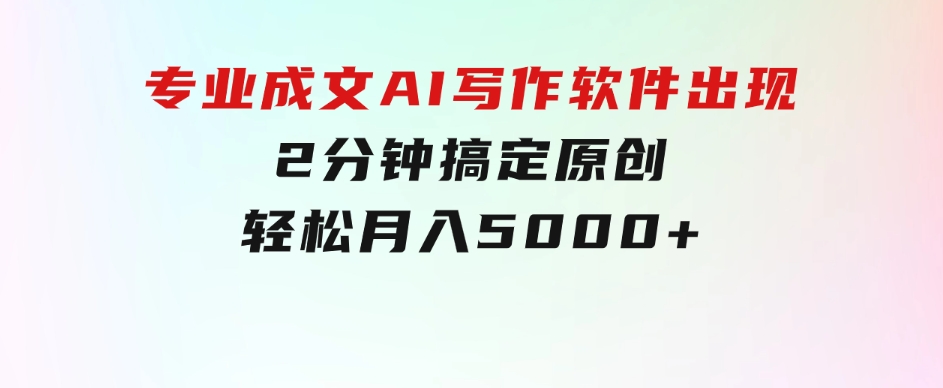 专业成文AI写作软件出现：2分钟搞定原创，轻松月入5000+，小白福利-大源资源网