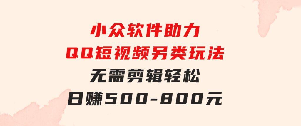 小众软件助力QQ短视频另类玩法，无需剪辑轻松日赚500-800元（支持矩阵…-大源资源网