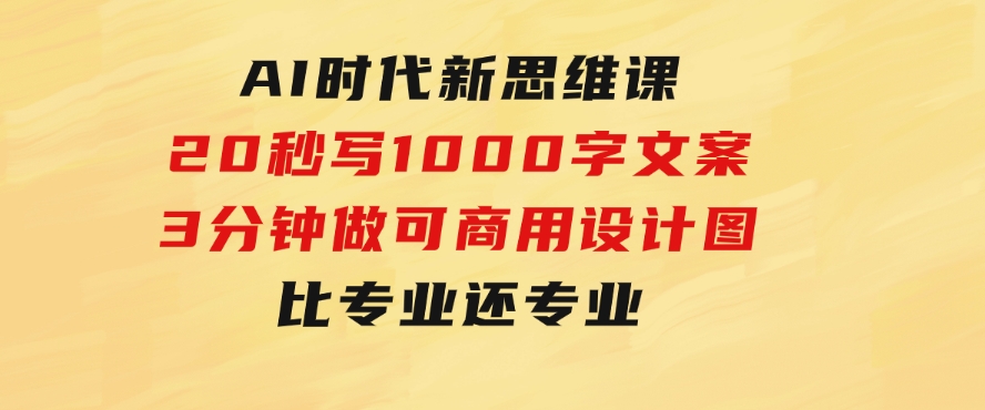 AI时代新思维课，20秒写1000字文案/3分钟做可商用设计图/比专业还专业-大源资源网