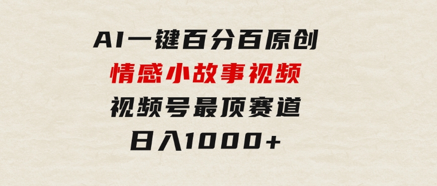 AI一键百分百原创情感小故事视频，视频号最顶赛道，日入1000+-大源资源网