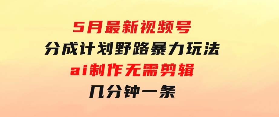 5月最新视频号分成计划野路暴力玩法，ai制作，无需剪辑。几分钟一条，…-大源资源网