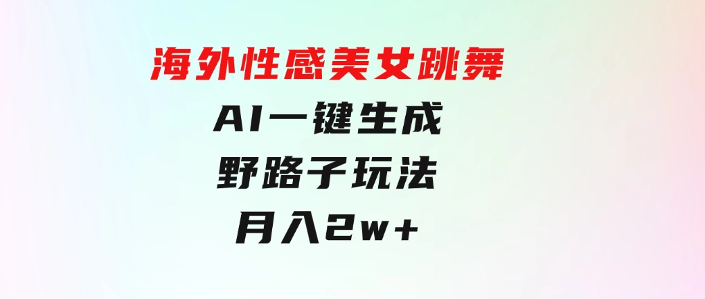 海外性感美女跳舞，AI一键生成，野路子玩法，无脑搬运，听话照做，月入2w+-大源资源网