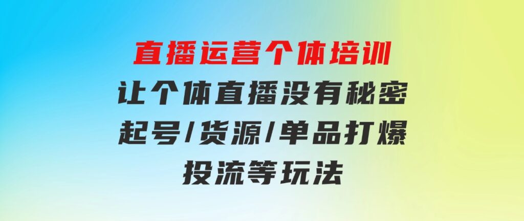 直播运营个体培训，让个体直播没有秘密，起号/货源/单品打爆/投流等玩法-大源资源网