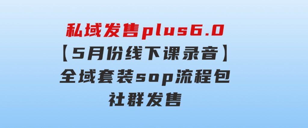 私域发售plus6.0【5月份线下课录音】/全域套装sop流程包，社群发售…-大源资源网