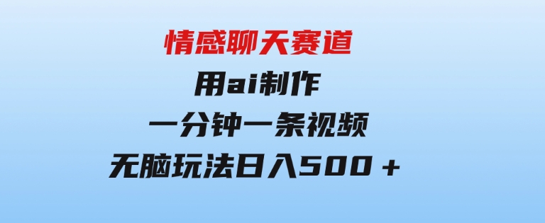 情感聊天赛道用al制作一分钟一条视频无脑玩法日入500＋-大源资源网