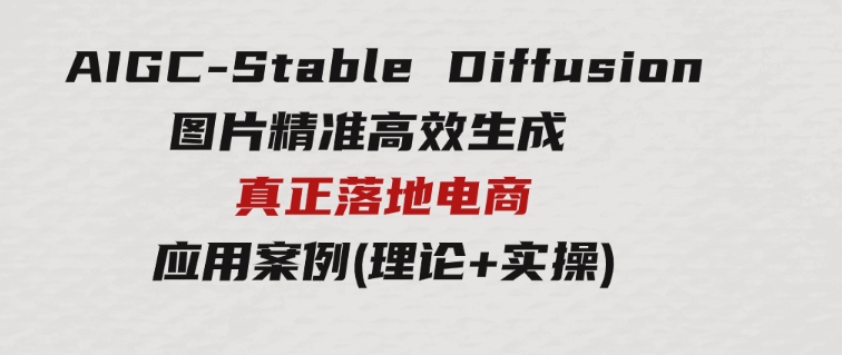 AIGC-StableDiffusion图片精准高效生成真正落地电商应用案例(理论+实操)-大源资源网