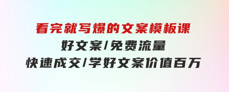 看完就写爆的文案模板课，好文案/免费流量/快速成交/学好文案价值百万-大源资源网