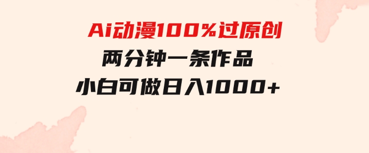 Ai动漫100%过原创，两分钟一条作品，简单上手，小白可做日入1000+-大源资源网