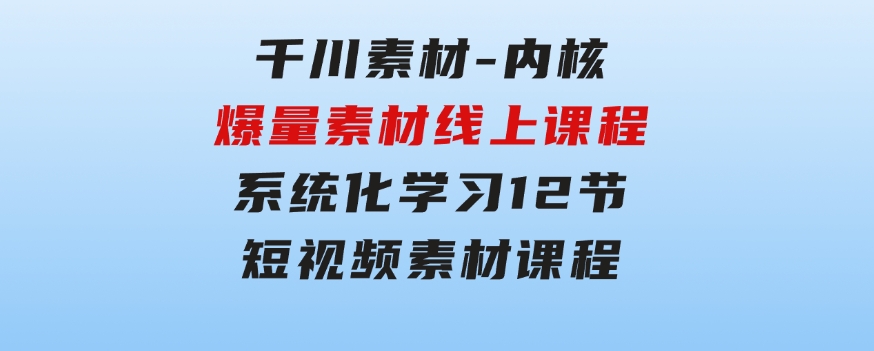 千川素材-内核，爆量素材线上课程，系统化学习12节短视频素材课程-大源资源网